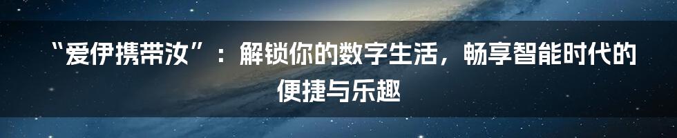 “爱伊携带汝”：解锁你的数字生活，畅享智能时代的便捷与乐趣