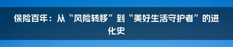 保险百年：从“风险转移”到“美好生活守护者”的进化史