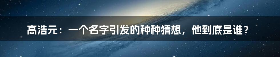高浩元:一个名字引发的种种猜想,他到底是谁?