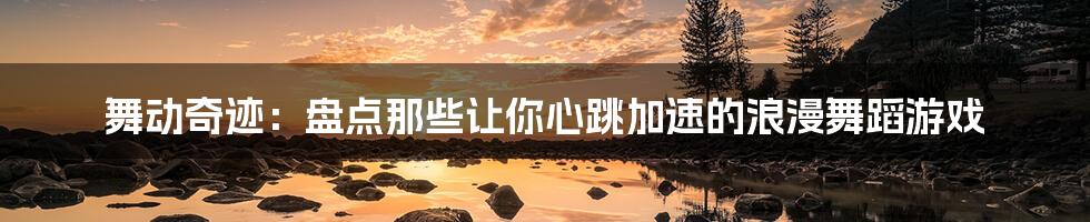 舞动奇迹:盘点那些让你心跳加速的浪漫舞蹈游戏