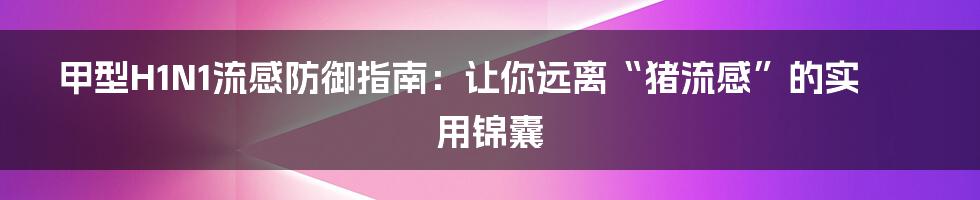 甲型H1N1流感防御指南：让你远离“猪流感”的实用锦囊