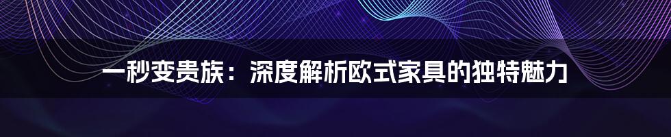 一秒变贵族：深度解析欧式家具的独特魅力