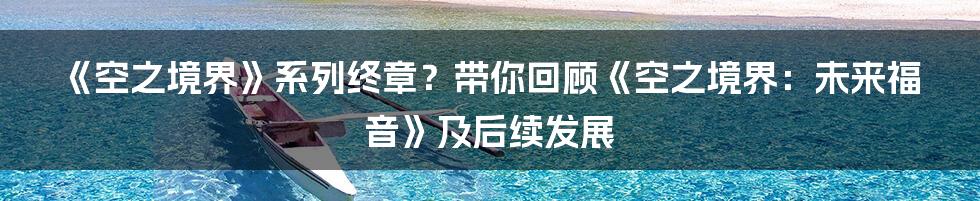 《空之境界》系列终章?带你回顾《空之境界:未来福音》及后续发展