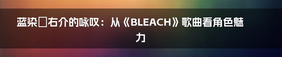 蓝染惣右介的咏叹：从《BLEACH》歌曲看角色魅力