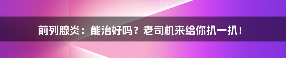 前列腺炎：能治好吗？老司机来给你扒一扒！