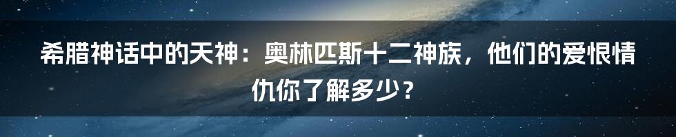 希腊神话中的天神:奥林匹斯十二神族,他们的爱恨情仇你了解多少?