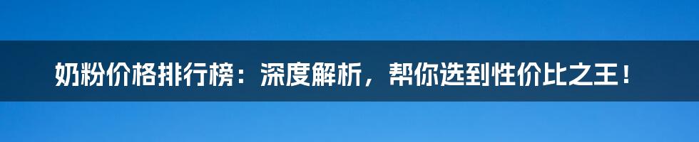 奶粉价格排行榜：深度解析，帮你选到性价比之王！