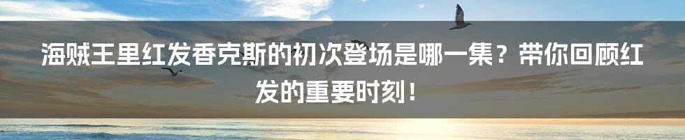 海贼王里红发香克斯的初次登场是哪一集?带你回顾红发的重要时刻!