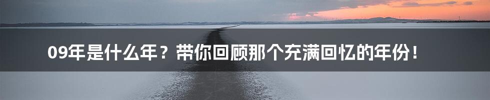09年是什么年?带你回顾那个充满回忆的年份!