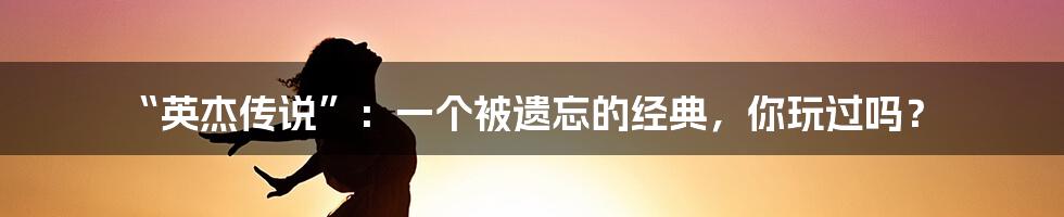 “英杰传说”：一个被遗忘的经典，你玩过吗？