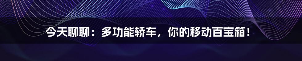 今天聊聊:多功能轿车,你的移动百宝箱!