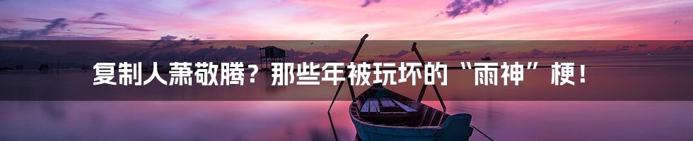 复制人萧敬腾?那些年被玩坏的“雨神”梗!