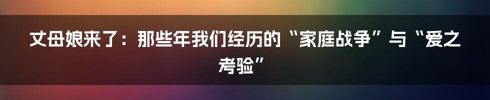 丈母娘来了:那些年我们经历的“家庭战争”与“爱之考验”