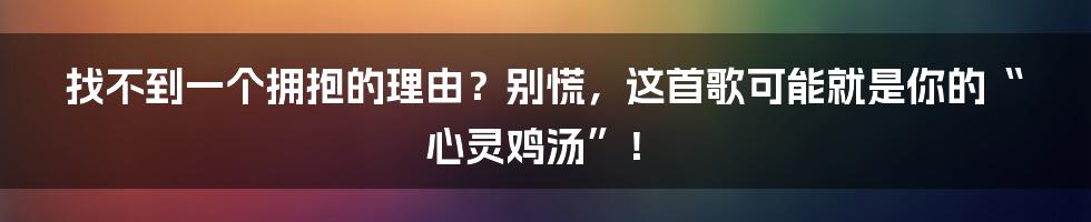 找不到一个拥抱的理由?别慌,这首歌可能就是你的“心灵鸡汤”!