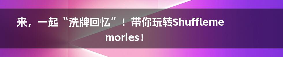 来,一起“洗牌回忆”!带你玩转Shufflememories!