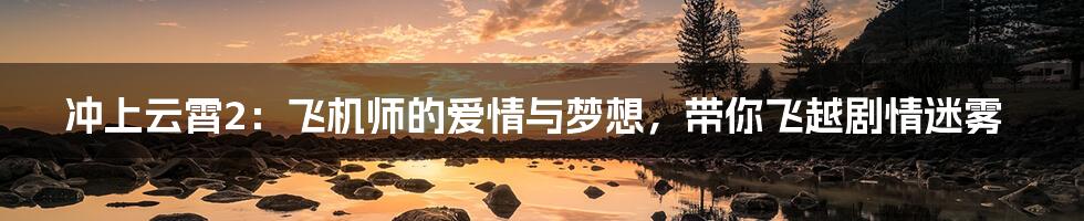 冲上云霄2：飞机师的爱情与梦想，带你飞越剧情迷雾