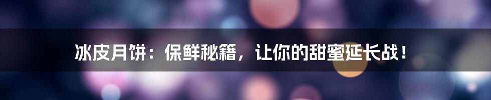 冰皮月饼:保鲜秘籍,让你的甜蜜延长战!