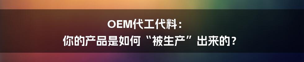 OEM代工代料: 你的产品是如何“被生产”出来的?