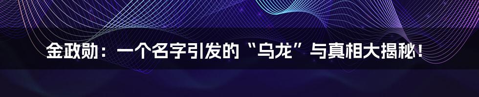 金政勋:一个名字引发的“乌龙”与真相大揭秘!