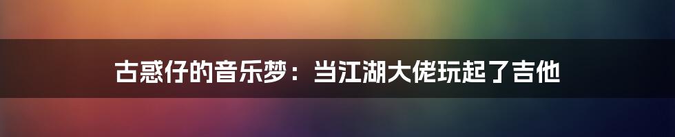 古惑仔的音乐梦:当江湖大佬玩起了吉他