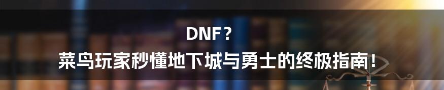 DNF? 菜鸟玩家秒懂地下城与勇士的终极指南!
