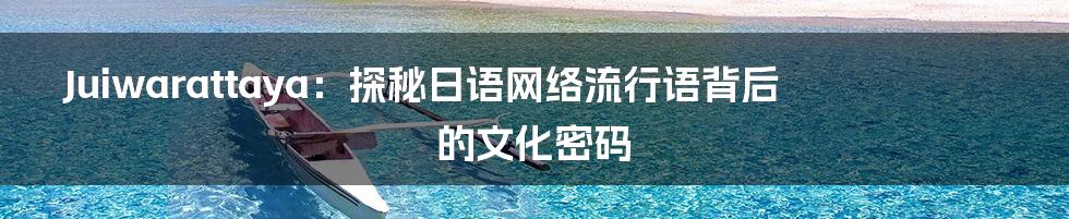 Juiwarattaya:探秘日语网络流行语背后的文化密码