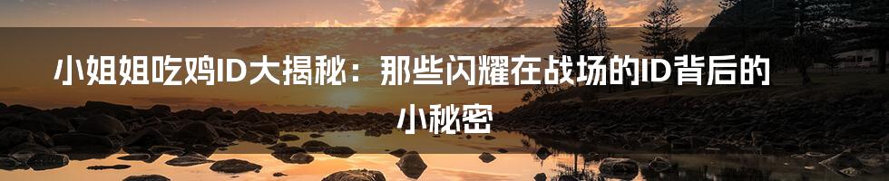 小姐姐吃鸡ID大揭秘:那些闪耀在战场的ID背后的小秘密