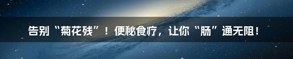 告别“菊花残”！便秘食疗，让你“肠”通无阻！