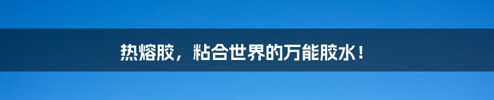热熔胶,粘合世界的万能胶水!