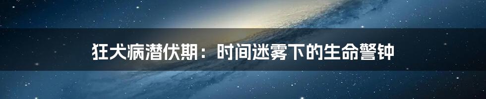 狂犬病潜伏期:时间迷雾下的生命警钟