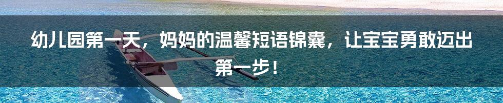 幼儿园第一天,妈妈的温馨短语锦囊,让宝宝勇敢迈出第一步!