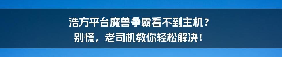 浩方平台魔兽争霸看不到主机？ 别慌，老司机教你轻松解决！
