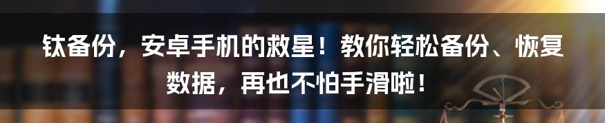 钛备份,安卓手机的救星!教你轻松备份、恢复数据,再也不怕手滑啦!