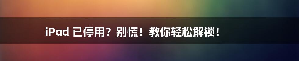 iPad 已停用?别慌!教你轻松解锁!