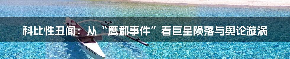 科比性丑闻:从“鹰郡事件”看巨星陨落与舆论漩涡