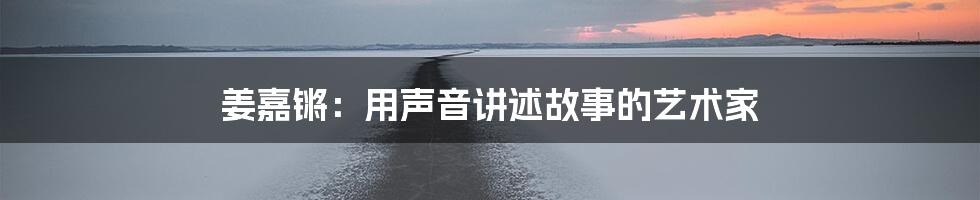姜嘉锵：用声音讲述故事的艺术家