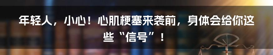 年轻人,小心!心肌梗塞来袭前,身体会给你这些“信号”!
