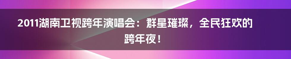 2011湖南卫视跨年演唱会:群星璀璨,全民狂欢的跨年夜!