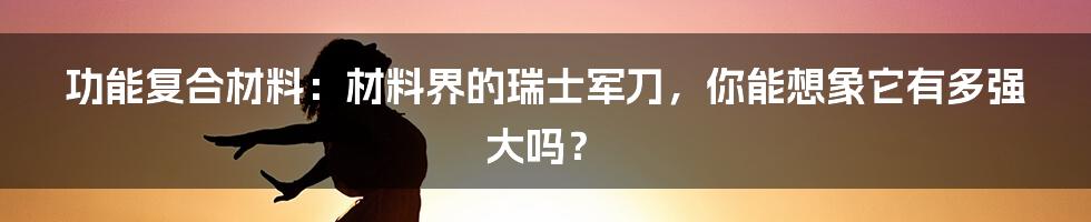功能复合材料：材料界的瑞士军刀，你能想象它有多强大吗？