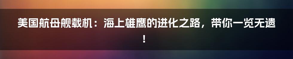 美国航母舰载机:海上雄鹰的进化之路,带你一览无遗!