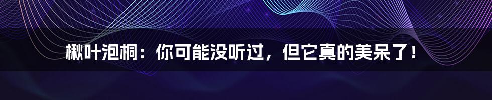 楸叶泡桐:你可能没听过,但它真的美呆了!