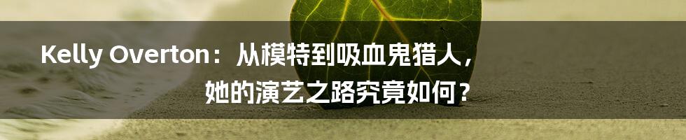Kelly Overton：从模特到吸血鬼猎人，她的演艺之路究竟如何？