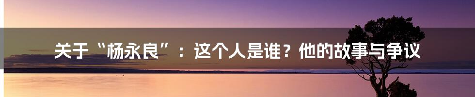 关于“杨永良”:这个人是谁?他的故事与争议