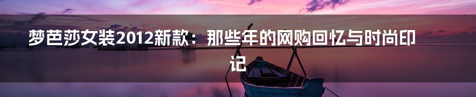 梦芭莎女装2012新款:那些年的网购回忆与时尚印记