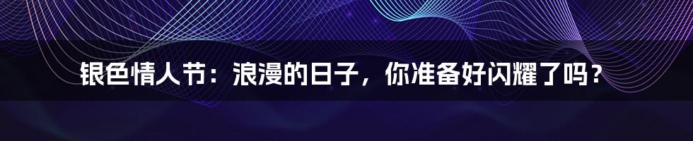 银色情人节:浪漫的日子,你准备好闪耀了吗?