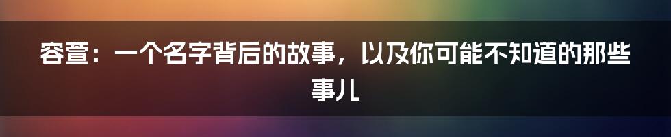 容萱：一个名字背后的故事，以及你可能不知道的那些事儿