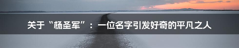 关于“杨圣军”:一位名字引发好奇的平凡之人