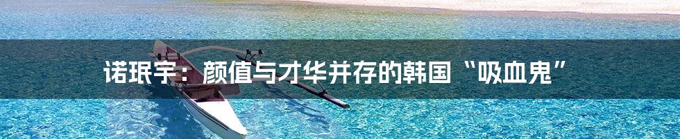 诺珉宇:颜值与才华并存的韩国“吸血鬼”