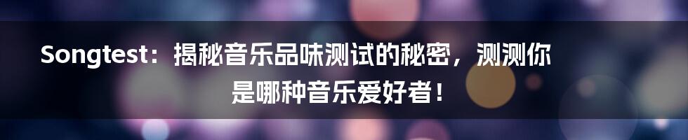 Songtest:揭秘音乐品味测试的秘密,测测你是哪种音乐爱好者!