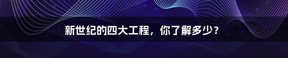 新世纪的四大工程，你了解多少？